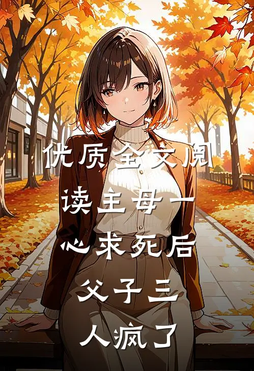 优质全文阅读主母一心求死后，父子三人疯了