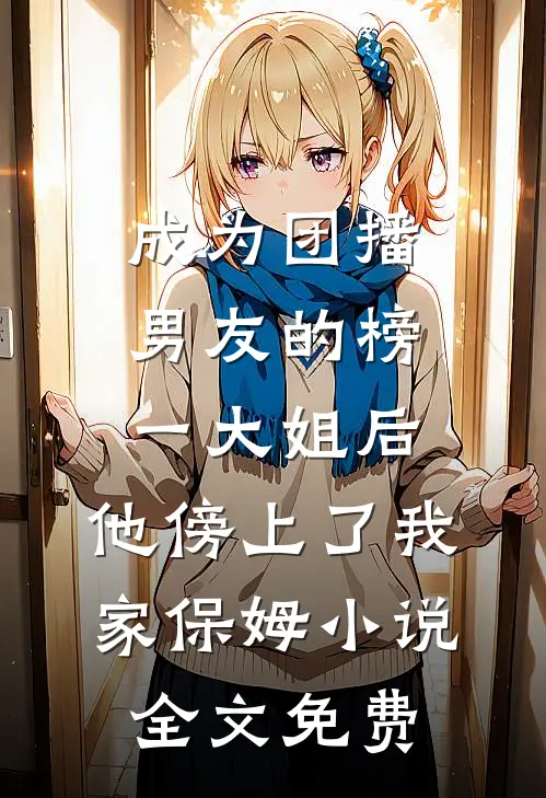成为团播男友的榜一大姐后，他傍上了我家保姆小说全文免费