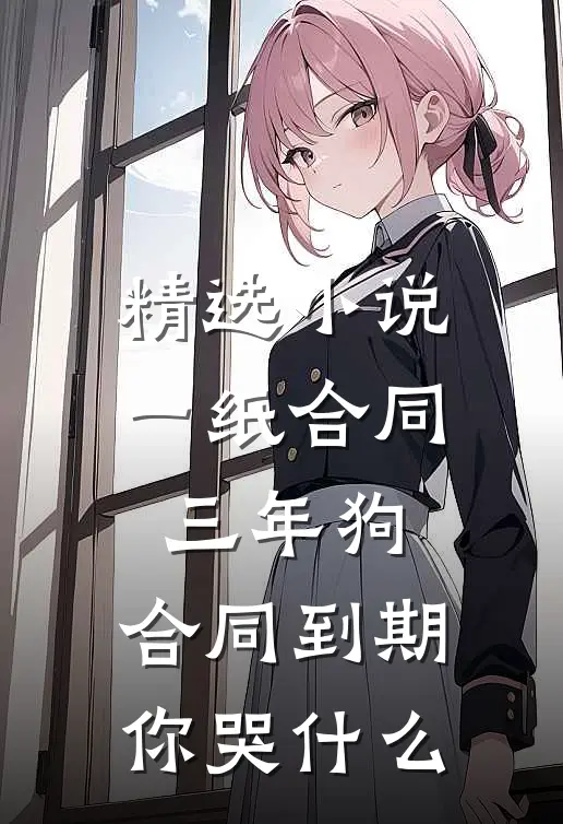 精选小说一纸合同三年狗，合同到期你哭什么