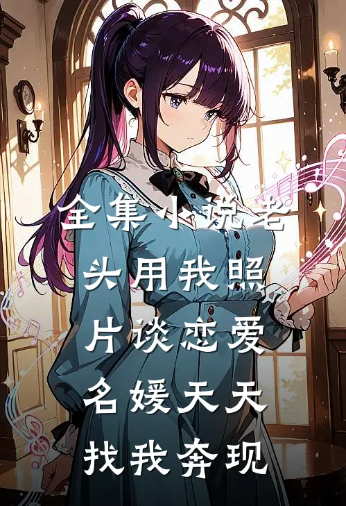全集小说老头用我照片谈恋爱，名媛天天找我奔现