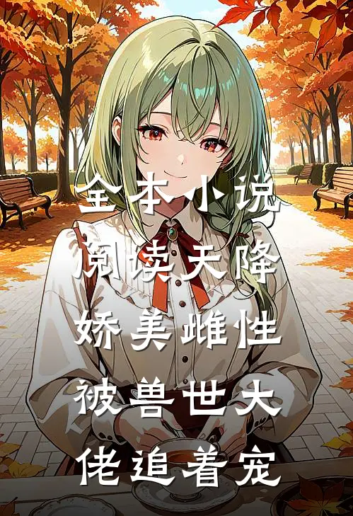 全本小说阅读天降娇美雌性，被兽世大佬追着宠