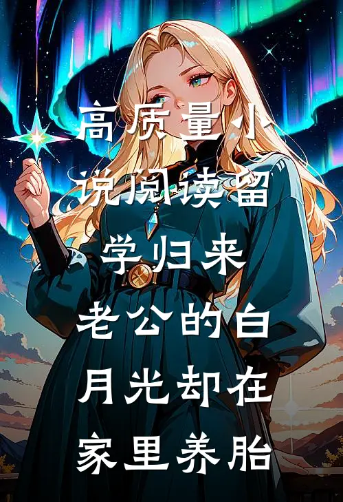 高质量小说阅读留学归来，老公的白月光却在家里养胎
