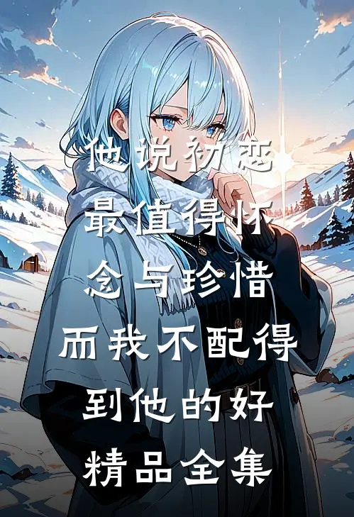 他说初恋最值得怀念与珍惜，而我不配得到他的好精品全集