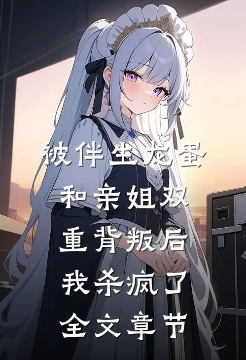 被伴生龙蛋和亲姐双重背叛后，我杀疯了全文章节