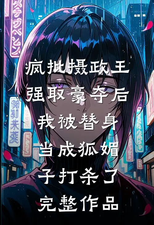 疯批摄政王强取豪夺后，我被替身当成狐媚子打杀了完整作品