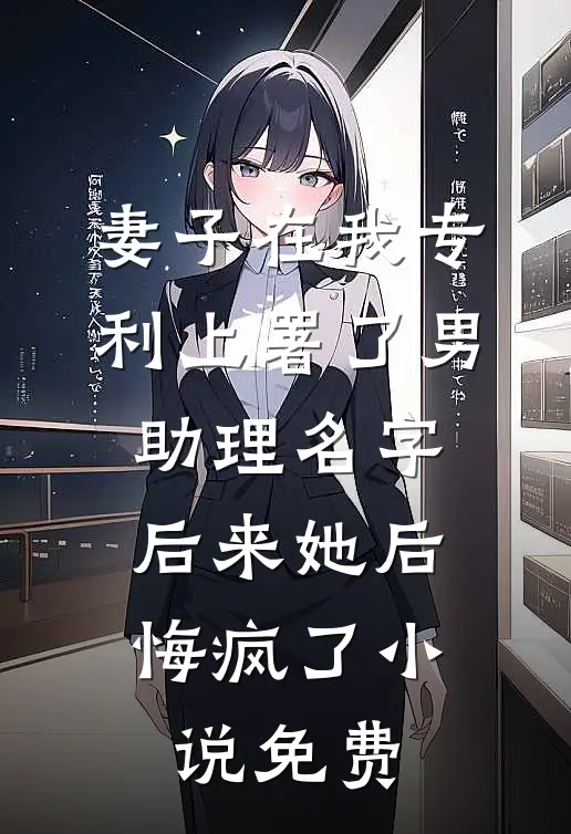 妻子在我专利上署了男助理名字，后来她后悔疯了小说免费