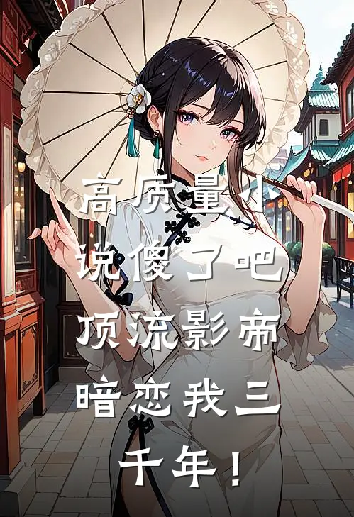 高质量小说傻了吧，顶流影帝暗恋我三千年！