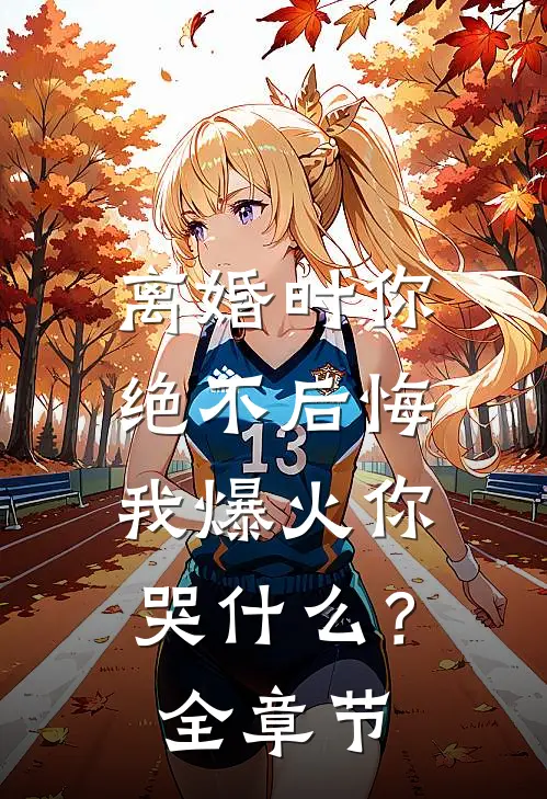 离婚时你绝不后悔，我爆火你哭什么？全章节