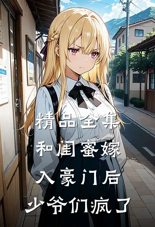 精品全集和闺蜜嫁入豪门后，少爷们疯了