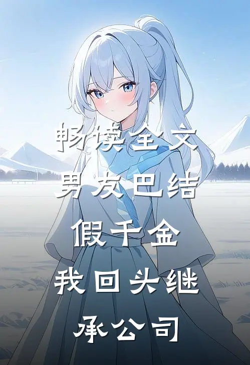 畅读全文男友巴结假千金，我回头继承公司