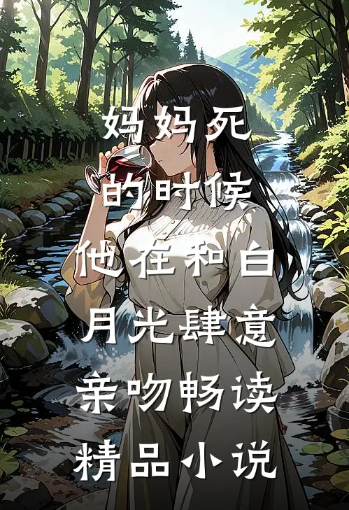 妈妈死的时候，他在和白月光肆意亲吻畅读精品小说