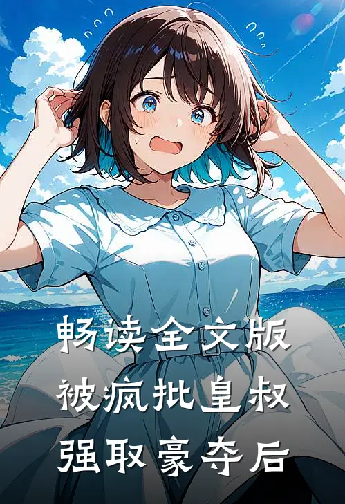 畅读全文版被疯批皇叔强取豪夺后