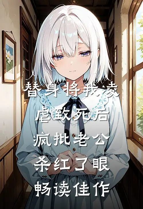 替身将我凌虐致死后，疯批老公杀红了眼畅读佳作