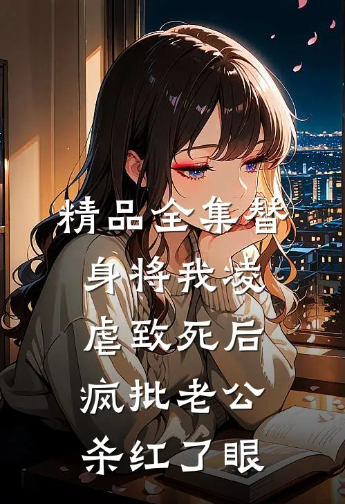 精品全集替身将我凌虐致死后，疯批老公杀红了眼