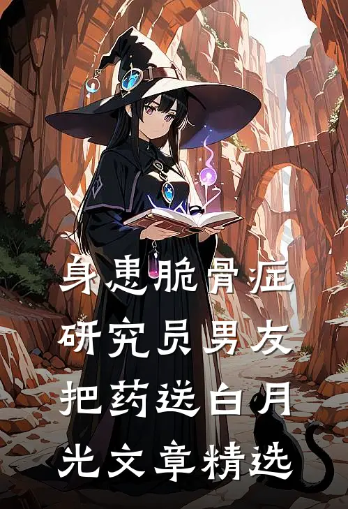 身患脆骨症，研究员男友把药送白月光文章精选