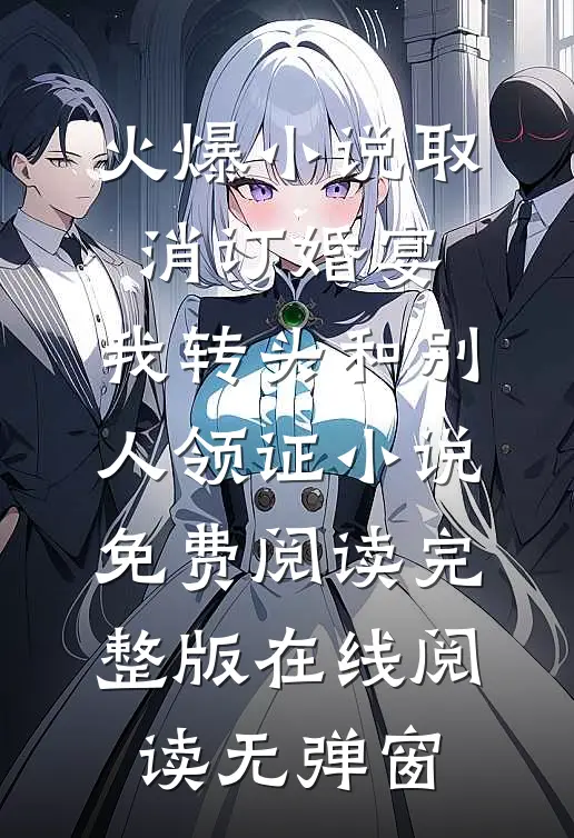 火爆小说取消订婚宴，我转头和别人领证小说免费阅读完整版在线阅读无弹窗