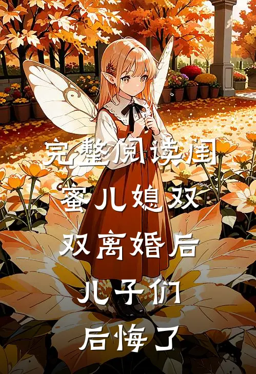 完整阅读闺蜜儿媳双双离婚后，儿子们后悔了
