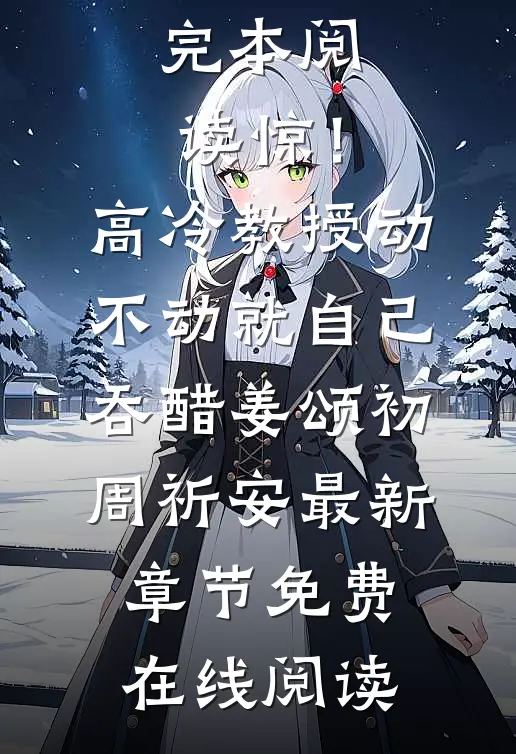完本阅读惊！高冷教授动不动就自己吞醋（姜颂初周祈安）最新章节免费在线阅读