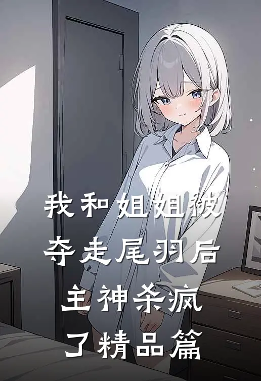 我和姐姐被夺走尾羽后，主神杀疯了精品篇