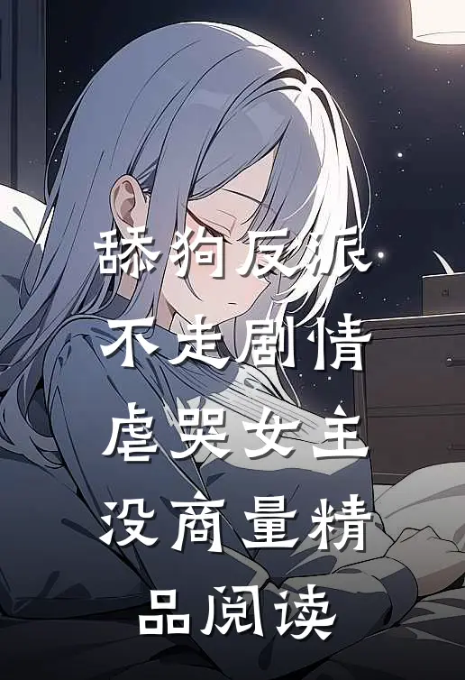 舔狗反派不走剧情，虐哭女主没商量精品阅读