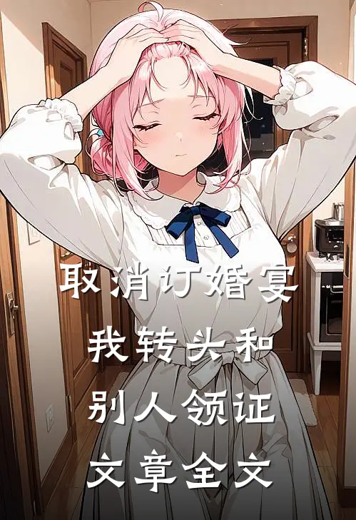 取消订婚宴，我转头和别人领证文章全文