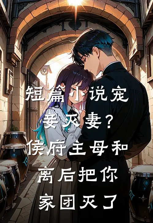 短篇小说宠妾灭妻？侯府主母和离后把你家团灭了