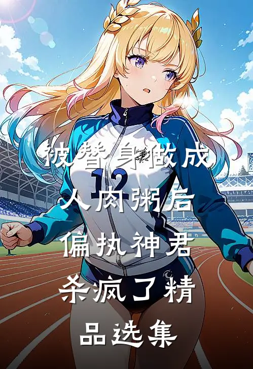 被替身做成人肉粥后，偏执神君杀疯了精品选集
