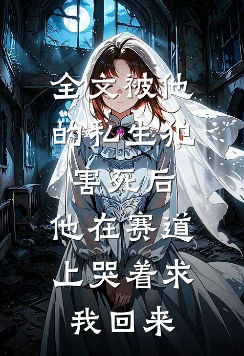 全文被他的私生犯害死后，他在赛道上哭着求我回来