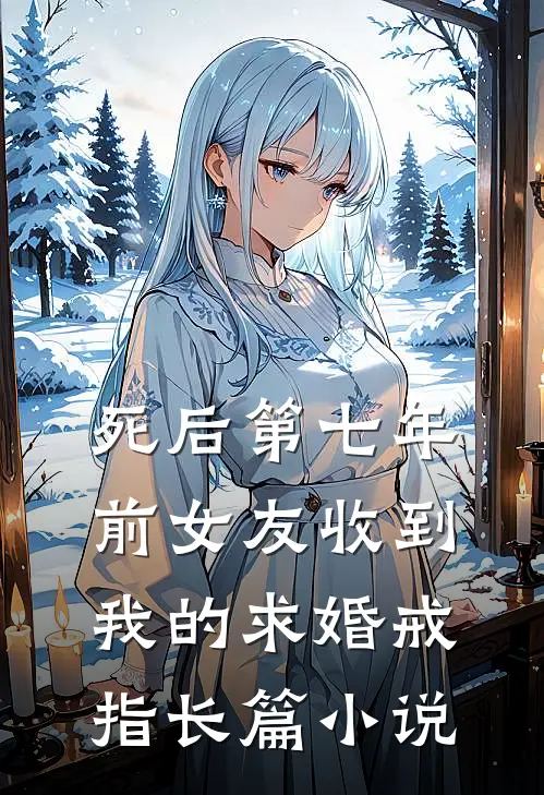 死后第七年，前女友收到我的求婚戒指长篇小说