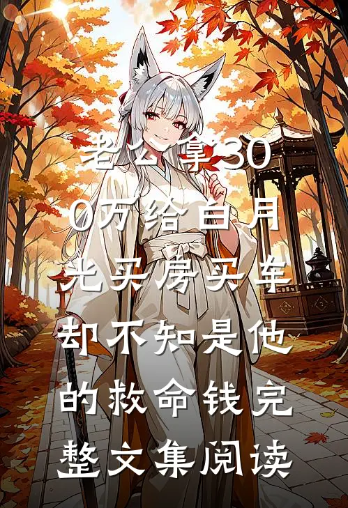 老公拿300万给白月光买房买车，却不知是他的救命钱完整文集阅读
