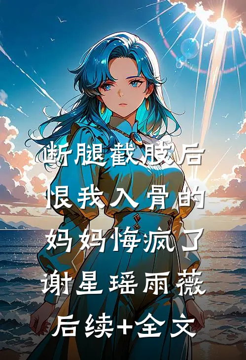 断腿截肢后，恨我入骨的妈妈悔疯了谢星瑶雨薇后续+全文