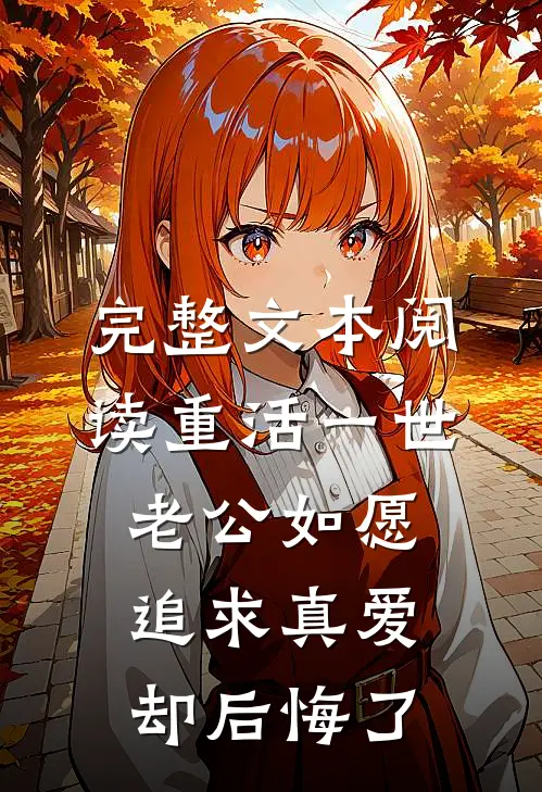 完整文本阅读重活一世，老公如愿追求真爱却后悔了
