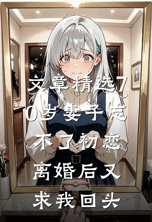 文章精选70岁妻子忘不了初恋，离婚后又求我回头