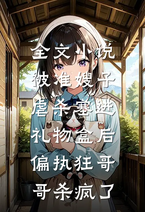 全文小说被准嫂子虐杀塞进礼物盒后，偏执狂哥哥杀疯了