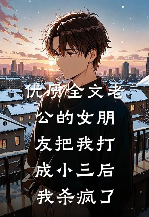 优质全文老公的女朋友把我打成小三后，我杀疯了