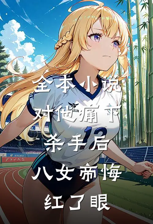 全本小说对他痛下杀手后，八女帝悔红了眼