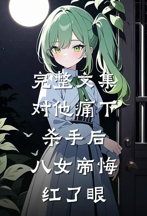 完整文集对他痛下杀手后，八女帝悔红了眼