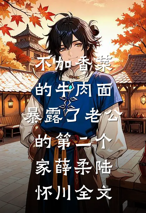 不加香菜的牛肉面，暴露了老公的第二个家薛柔陆怀川全文