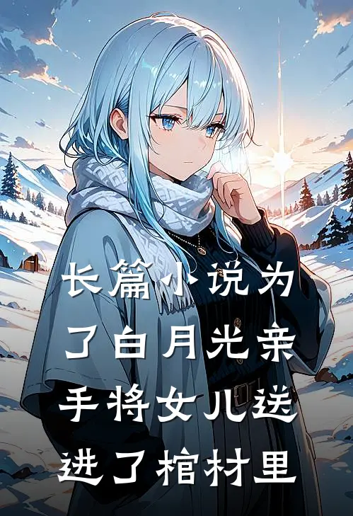 长篇小说为了白月光亲手将女儿送进了棺材里