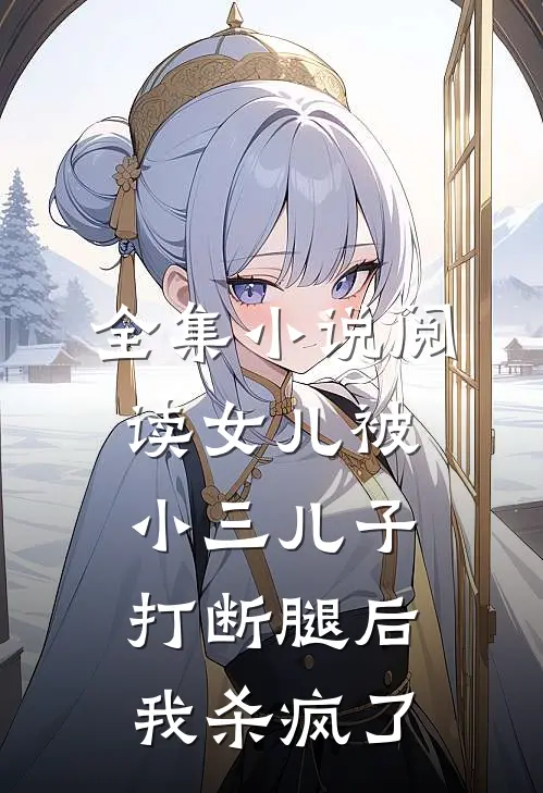 全集小说阅读女儿被小三儿子打断腿后，我杀疯了