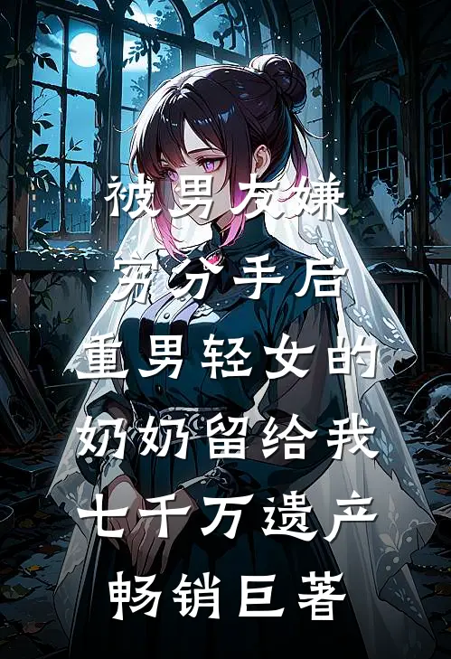 被男友嫌穷分手后，重男轻女的奶奶留给我七千万遗产畅销巨著