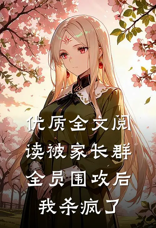 优质全文阅读被家长群全员围攻后，我杀疯了