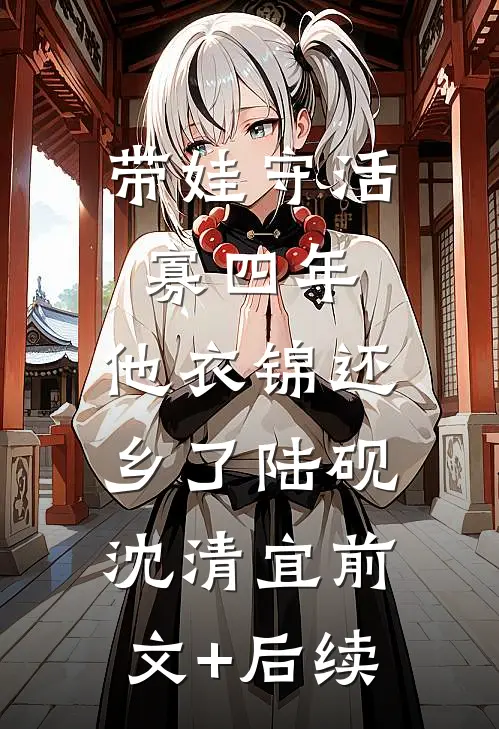 带娃守活寡四年，他衣锦还乡了陆砚沈清宜前文+后续
