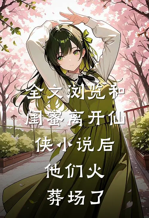 全文浏览和闺蜜离开仙侠小说后，他们火葬场了