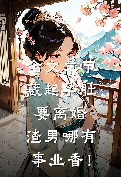 全文章节藏起孕肚要离婚，渣男哪有事业香！
