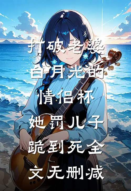 打破老婆白月光的情侣杯，她罚儿子跪到死全文无删减