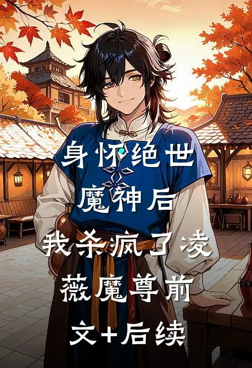 身怀绝世魔神后，我杀疯了凌薇魔尊前文+后续