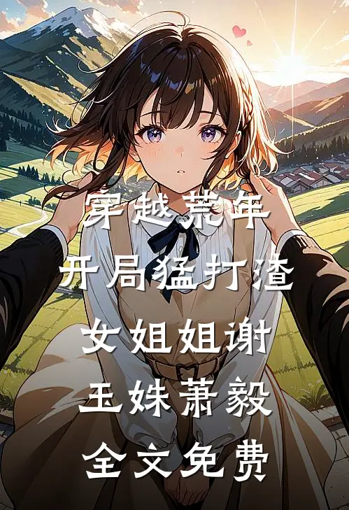 穿越荒年：开局猛打渣女姐姐谢玉姝萧毅全文免费