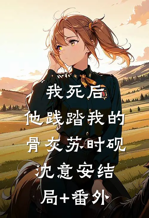 我死后，他践踏我的骨灰苏时砚沈意安结局+番外