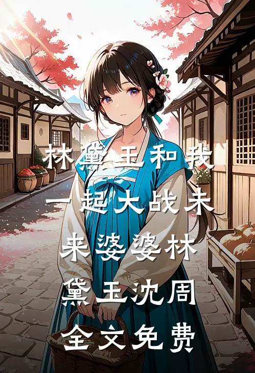 林黛玉和我一起大战未来婆婆林黛玉沈周全文免费